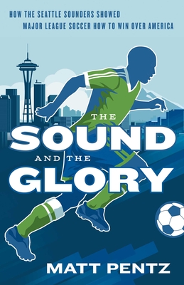 The Sound and the Glory: How the Seattle Sounders Showed Major League Soccer How to Win Over America Cover Image