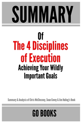 Summary of The 4 Disciplines of Execution: Achieving Your Wildly Important Goal by: Sean Covey, Jim Huling and Chris McChesney a Go BOOKS Summary Guid Cover Image