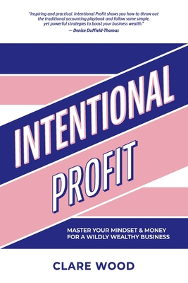 Intentional Profit: Master Your Mindset & Money for a Wildly Wealthy Business By Clare Wood Cover Image