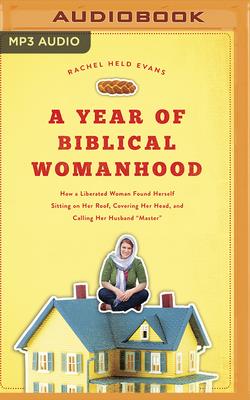 A Year of Biblical Womanhood: How a Liberated Woman Found Herself Sitting on Her Roof, Covering Her Head, and Calling Her Husband A Year of Biblical Womanhood: How a Liberated Woman Found Herself Sitting on Her Roof, Covering Her Head, and Calling Her Husband