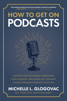 How to Get on Podcasts: Cultivate Your Following, Strengthen Your Message, and Grow as a Thought Leader Through Podcast Guesting By Michelle Glogovac Cover Image