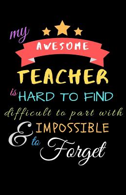 My Awesome Teacher Is Hard To Find Difficult To Part With & Impossible to Forget: Teacher Notebook Gift - Teacher Gift Appreciation - Teacher Thank Yo Cover Image