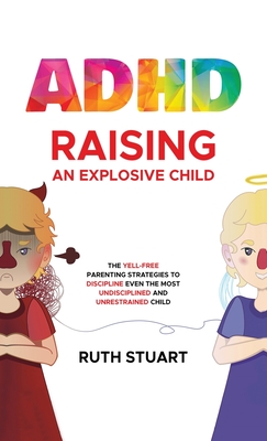 ADHD Raising an Explosive Child: The Yell-Free Parenting Strategies to Discipline Even the Most Undisciplined and Unrestrained Child By Ruth Stuart Cover Image