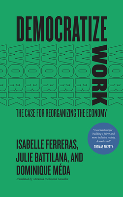 Democratize Work: The Case for Reorganizing the Economy By Isabelle Ferreras, Julie Battilana, Dominique Méda, Miranda Richmond Mouillot (Translated by) Cover Image