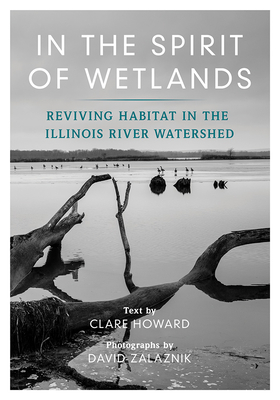 In the Spirit of Wetlands: Reviving Habitat in the Illinois River Watershed By Clare Howard (Text by), David Zalaznik (Photographs by) Cover Image