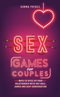 Sex Games for Couples: Ways to Spice up your Relationship with Hot Quiz, Games and Sexy Conversation By Donna Prince Cover Image
