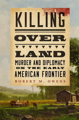 Killing Over Land: Murder and Diplomacy on the Early American Frontier By Robert M. Owens Cover Image