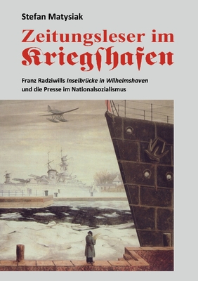 Zeitungsleser im Kriegshafen: Franz Radziwills Inselbrücke in Wilhelmshaven und die Presse im Nationalsozialismus By Stefan Matysiak Cover Image
