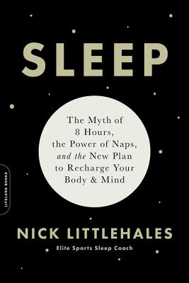 Sleep: The Myth of 8 Hours, the Power of Naps, and the New Plan to Recharge Your Body and Mind By Nick Littlehales Cover Image