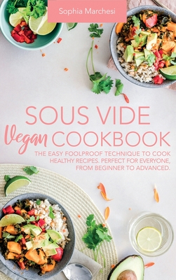 Sous Vide Vegan Cookbook: The Easy Foolproof Technique to Cook Healthy Recipes. Perfect for Everyone, from Beginner to Advanced Cover Image