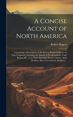 A Concise Account of North America: Containing a Description of the Several British Colonies on That Continent, Including the Islands of Newfoundland,