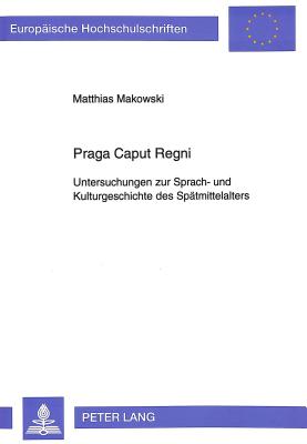 Praga Caput Regni: Untersuchungen Zur Sprach- Und Kulturgeschichte Des Spaetmittelalters (European University Studies. Series I #1435) By Matthias Makowski Cover Image