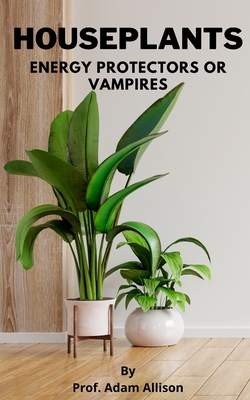 Houseplants: Energy Protectors or Vampires By Prof Adam Allison Cover Image