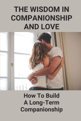 The Wisdom In Companionship And Love: How To Build A Long-Term Companionship: Sustain Long-Term Companionship By Agatha Laris Cover Image