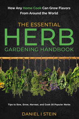 The Essential Herb Gardening Handbook: How Any Home Cook Can Grow Flavors from Around the World - Tips to Sow, Grow, Harvest, and Cook 20 Popular Herb Cover Image