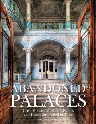Abandoned Palaces: Great Houses, Mansions, Estates and Hotels Suspended in Time Cover Image