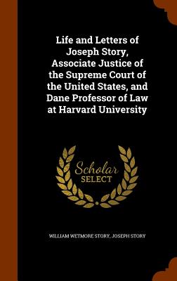 Life and Letters of Joseph Story, Associate Justice of the Supreme Court of the United States, and Dane Professor of Law at Harvard University By William Wetmore Story, Joseph Story Cover Image