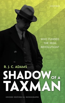 Shadow of a Taxman: Who Funded the Irish Revolution? (Oxford Historical Monographs) By R. J. C. Adams Cover Image