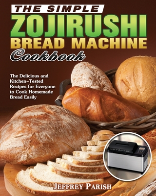 The Simple Zojirushi Bread Machine Cookbook: The Delicious and Kitchen-Tested Recipes for Everyone to Cook Homemade Bread Easily Cover Image