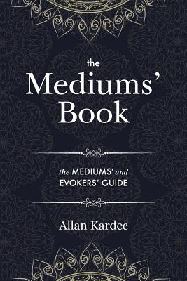 The Mediums' Book: containing Special Teachings from the Spirits on Manifestation, means to communicate with the Invisible World, Develop By Allan Kardec, Anna Blackwell (Translator) Cover Image