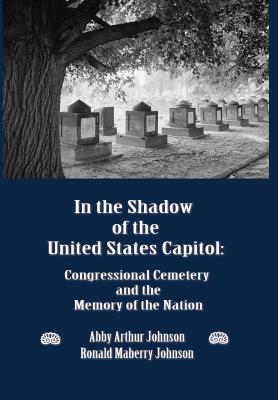 In the Shadow of the United States Capitol: Congressional Cemetery and the Memory of the Nation By Abby A. Johnson, Ronald M. Johnson Cover Image