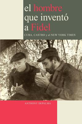 El Hombre que Inventó a Fidel. Cuba, Castro y el New York Times