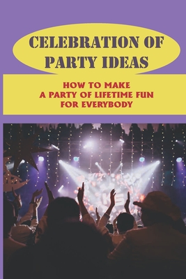 Celebration Of Party Ideas: How To Make A Party Of Lifetime Fun For Everybody: Plan A Party Cover Image