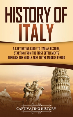 History of Italy: A Captivating Guide to Italian History, Starting from the First Settlements through the Middle Ages to the Modern Peri By Captivating History Cover Image
