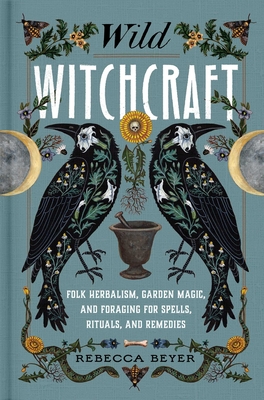 Wild Witchcraft: Folk Herbalism, Garden Magic, and Foraging for