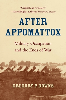 After Appomattox: Military Occupation and the Ends of War By Gregory P. Downs Cover Image