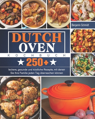 Dutch Oven Kochbuch: 250+ leckere, gesunde und köstliche Rezepte, mit denen Sie Ihre Familie jeden Tag überraschen können By Benjamin Schmidt Cover Image