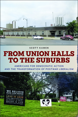 From Union Halls to the Suburbs: Americans for Democratic Action and the Transformation of Postwar Liberalism (Culture and Politics in the Cold War and Beyond) By Scott Kamen Cover Image