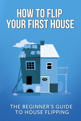How To Flip Your First House: The Beginner's Guide To House Flipping By Jeff Leighton Cover Image
