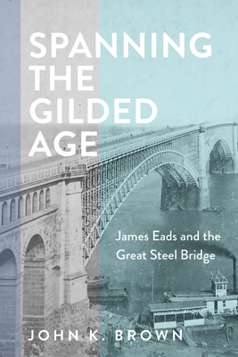 Spanning the Gilded Age: James Eads and the Great Steel Bridge (Hagley Library Studies in Business)