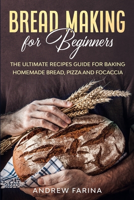 Bread Making for Beginners: The Ultimate Recipes Guide for Baking Homemade Bread, Pizza and Focaccia By Andrew Farina Cover Image