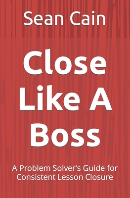 Close Like A Boss: A Problem Solver's Guide for Consistent Lesson Closure By Sean Cain Cover Image