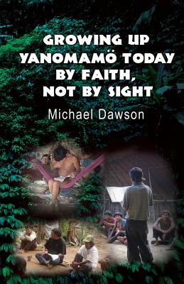 Growing Up Yanomamö Today: By Faith, Not by Sight By Mike Dawson Cover Image