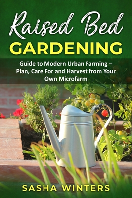 Raised Bed Gardening: Guide to Modern Urban Farming - Plan, Care for and Harvest from Your Own Microfarm Cover Image