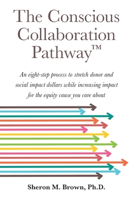 The Conscious Collaboration Pathway: An Eight-Step Process to Stretch Donor and Social Impact Dollars While Increasing Impact for the Equity Cause You By Sheron M. Brown Cover Image