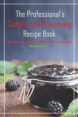 The Professional's Canning and Preserving Recipe Book: 33 Recipes for Extending the Shelf-Life of Your Favorite Meals By Martha Stone Cover Image