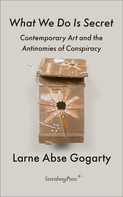 What We Do Is Secret: Contemporary Art and the Antinomies of Conspiracy (Sternberg Press / The Antipolitical)