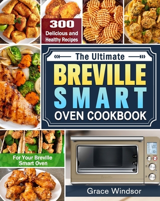 The Complete Breville Smart Oven Cookbook: 300 Delicious and Healthy Recipes for Your Breville Smart Oven Cover Image