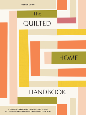The Quilted Home Handbook: A Guide to Developing Your Quilting Skills-Including 15+ Patterns for Items Around Your Home By Wendy Chow Cover Image