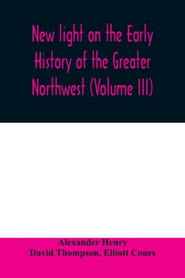 New light on the early history of the greater Northwest. The manuscript journals of Alexander Henry Fur Trader of the Northwest Company and of David T