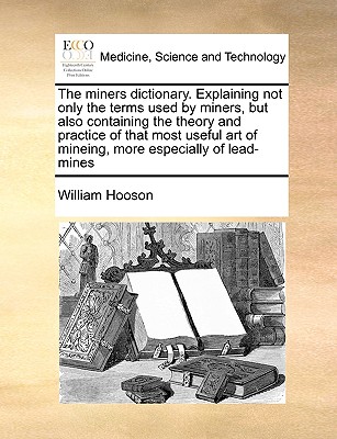 The Miners Dictionary. Explaining Not Only the Terms Used by Miners, But Also Containing the Theory and Practice of That Most Useful Art of Mineing, M Cover Image