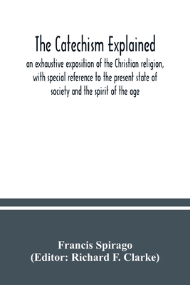 The catechism explained: an exhaustive exposition of the Christian religion, with special reference to the present state of society and the spi Cover Image