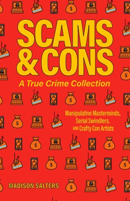 Scams and Cons: A True Crime Collection: Manipulative Masterminds, Serial Swindlers, and Crafty Con Artists (Including Anna Sorokin, Elizabeth Holmes, Simon Leveiv, Issei Sagawa, John Edward Robinson, and more) By Madison Salters Cover Image