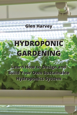 Hydroponic Gardening: Learn How to Design and Build Your Own Sustainable Hydroponics System Cover Image