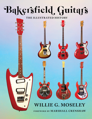 Bakersfield Guitars: The Illustrated History By Willie Moseley Cover Image
