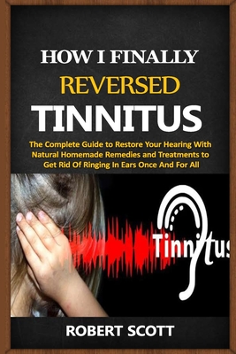 How I Finally Reversed Tinnitus: The Complete Guide to Restore Your Hearing With Natural Homemade Remedies and Treatments to Get Rid Of Ringing In Ear Cover Image